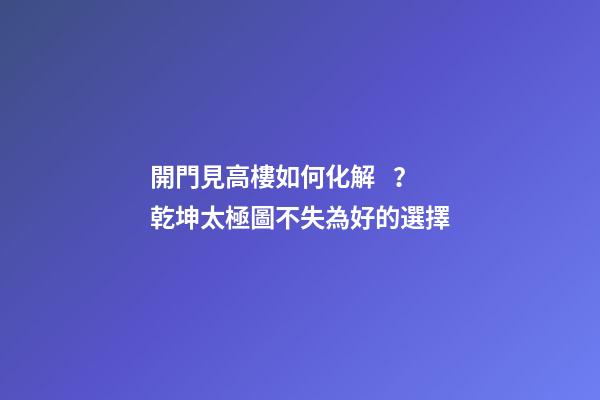 開門見高樓如何化解？乾坤太極圖不失為好的選擇